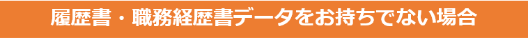 履歴書・職務経歴書データをお持ちでない場合