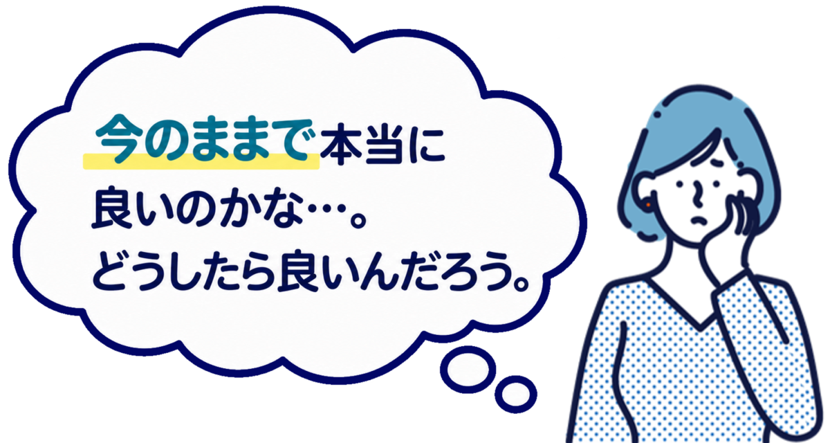今のままで本当に良いのかな...。どうしたら良いんだろう。