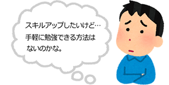 スキルアップしたいけど...手軽に勉強できる方法はないのかな。