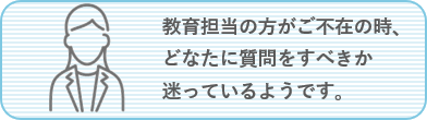 教育担当の方がご不在の時、どなたに質問すべきか迷っているようです